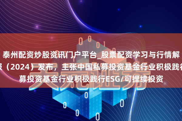 泰州配资炒股资讯门户平台_股票配资学习与行情解析 可捏续投资年报（2024）发布，主张中国私募投资基金行业积极践行ESG/可捏续投资