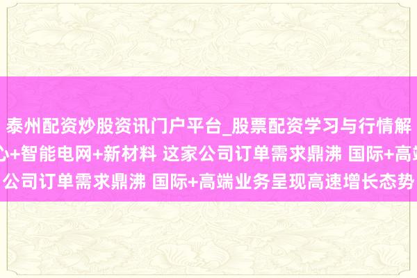 泰州配资炒股资讯门户平台_股票配资学习与行情解析 机构调研丨数据中心+智能电网+新材料 这家公司订单需求鼎沸 国际+高端业务呈现高速增长态势