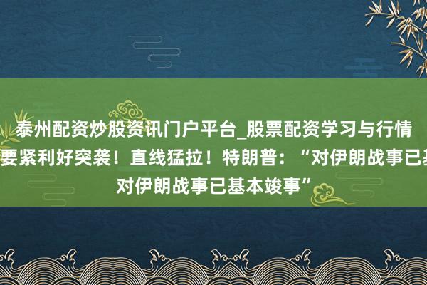 泰州配资炒股资讯门户平台_股票配资学习与行情解析 凌晨要紧利好突袭！直线猛拉！特朗普：“对伊朗战事已基本竣事”