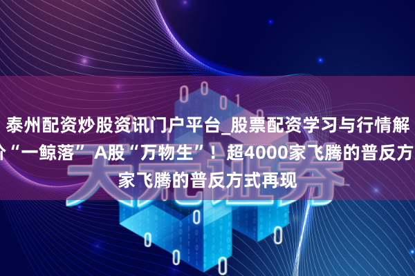 泰州配资炒股资讯门户平台_股票配资学习与行情解析 油价“一鲸落” A股“万物生”！超4000家飞腾的普反方式再现