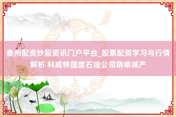 泰州配资炒股资讯门户平台_股票配资学习与行情解析 科威特国度石油公司晓喻减产
