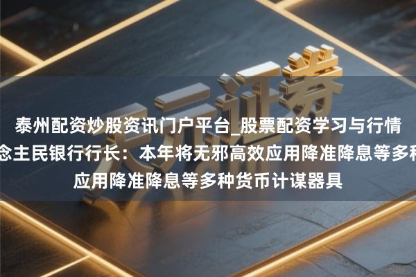 泰州配资炒股资讯门户平台_股票配资学习与行情解析 中国东说念主民银行行长：本年将无邪高效应用降准降息等多种货币计谋器具