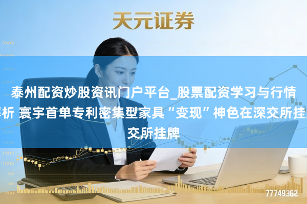 泰州配资炒股资讯门户平台_股票配资学习与行情解析 寰宇首单专利密集型家具“变现”神色在深交所挂牌