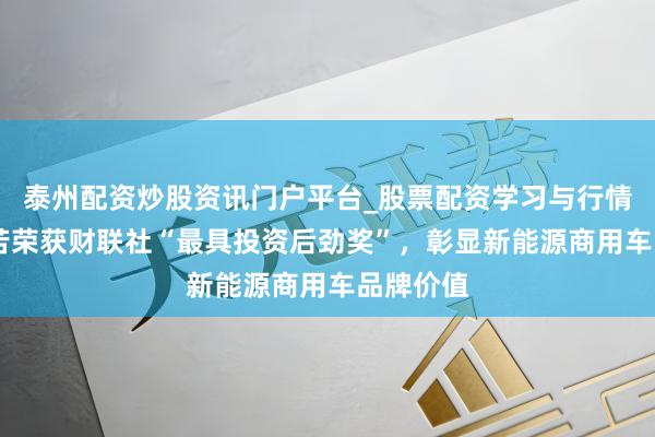 泰州配资炒股资讯门户平台_股票配资学习与行情解析 辛苦荣获财联社“最具投资后劲奖”，彰显新能源商用车品牌价值