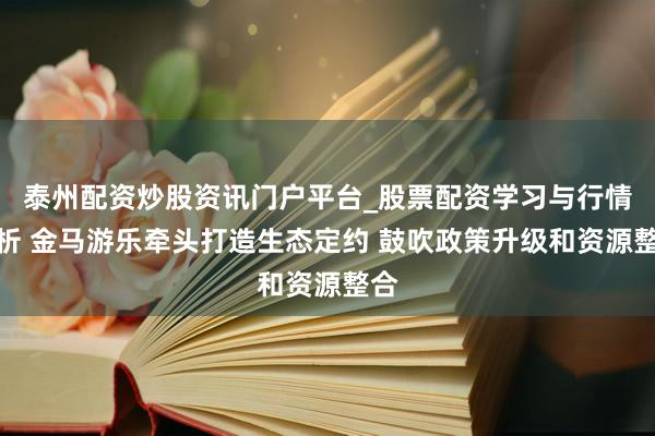 泰州配资炒股资讯门户平台_股票配资学习与行情解析 金马游乐牵头打造生态定约 鼓吹政策升级和资源整合