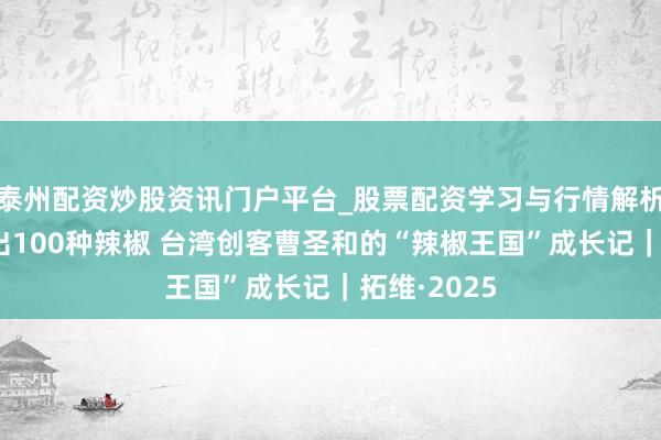 泰州配资炒股资讯门户平台_股票配资学习与行情解析 在成都种出100种辣椒 台湾创客曹圣和的“辣椒王国”成长记｜拓维·2025
