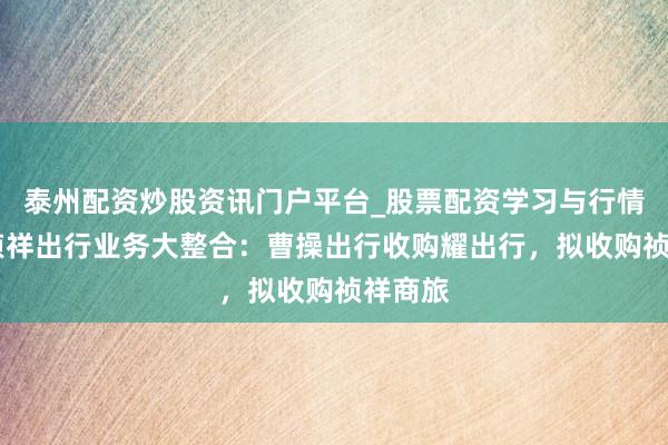 泰州配资炒股资讯门户平台_股票配资学习与行情解析 祯祥出行业务大整合：曹操出行收购耀出行，拟收购祯祥商旅