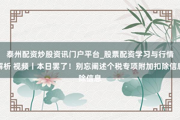 泰州配资炒股资讯门户平台_股票配资学习与行情解析 视频丨本日罢了！别忘阐述个税专项附加扣除信息