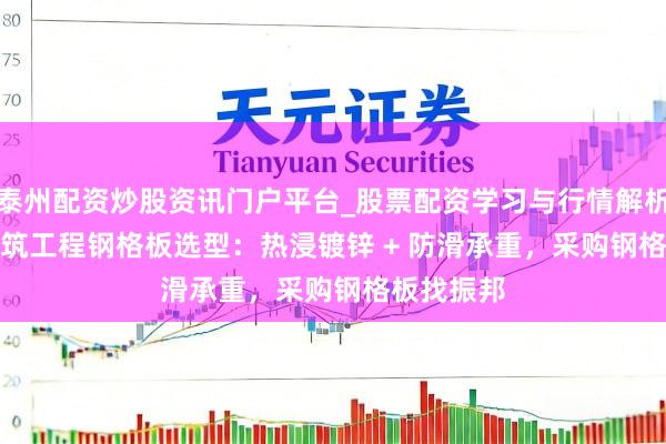 泰州配资炒股资讯门户平台_股票配资学习与行情解析 2026 建筑工程钢格板选型：热浸镀锌 + 防滑承重，采购钢格板找振邦