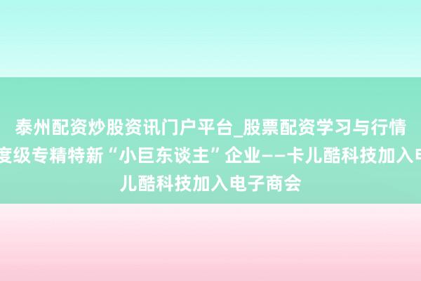 泰州配资炒股资讯门户平台_股票配资学习与行情解析 国度级专精特新“小巨东谈主”企业——卡儿酷科技加入电子商会