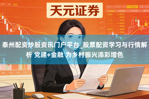 泰州配资炒股资讯门户平台_股票配资学习与行情解析 党建+金融 为乡村振兴添彩增色