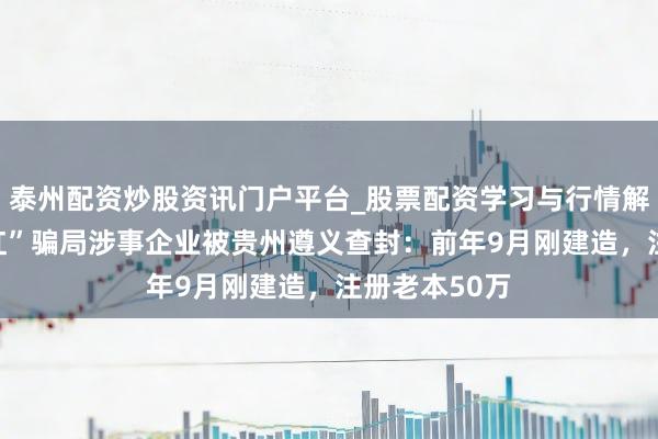 泰州配资炒股资讯门户平台_股票配资学习与行情解析 “荐股分红”骗局涉事企业被贵州遵义查封：前年9月刚建造，注册老本50万