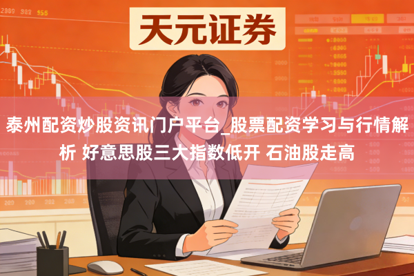 泰州配资炒股资讯门户平台_股票配资学习与行情解析 好意思股三大指数低开 石油股走高
