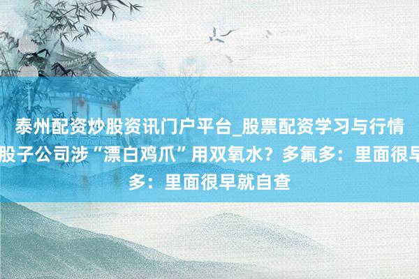 泰州配资炒股资讯门户平台_股票配资学习与行情解析 控股子公司涉“漂白鸡爪”用双氧水？多氟多：里面很早就自查