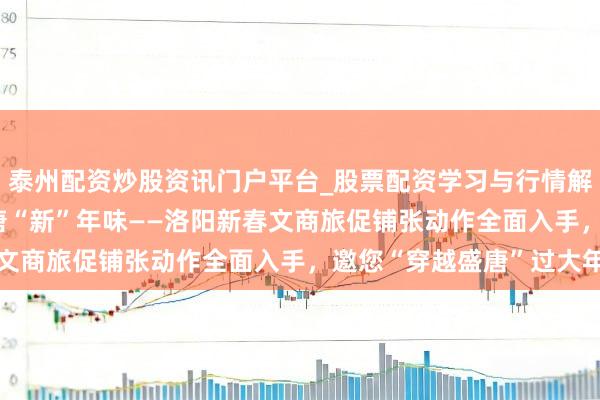 泰州配资炒股资讯门户平台_股票配资学习与行情解析 古皆“潮”铺张 盛唐“新”年味——洛阳新春文商旅促铺张动作全面入手，邀您“穿越盛唐”过大年