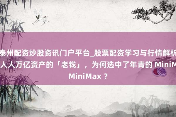 泰州配资炒股资讯门户平台_股票配资学习与行情解析 掌管人人万亿资产的「老钱」，为何选中了年青的 MiniMax ？