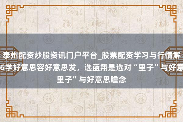 泰州配资炒股资讯门户平台_股票配资学习与行情解析 2026学好意思容好意思发，选蓝翔是选对“里子”与好意思瞻念