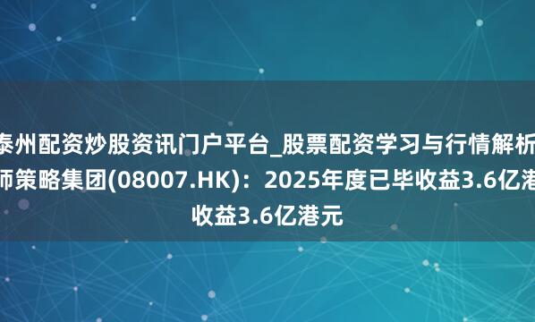 泰州配资炒股资讯门户平台_股票配资学习与行情解析 大师策略集团(08007.HK)：2025年度已毕收益3.6亿港元