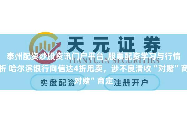 泰州配资炒股资讯门户平台_股票配资学习与行情解析 哈尔滨银行向信达4折甩卖，涉不良清收“对赌”商定