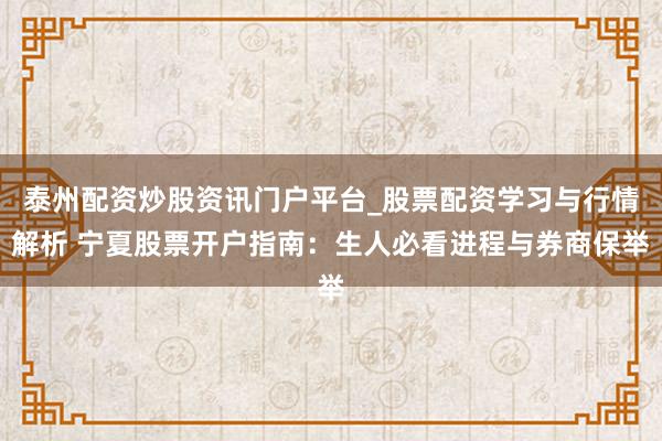 泰州配资炒股资讯门户平台_股票配资学习与行情解析 宁夏股票开户指南：生人必看进程与券商保举
