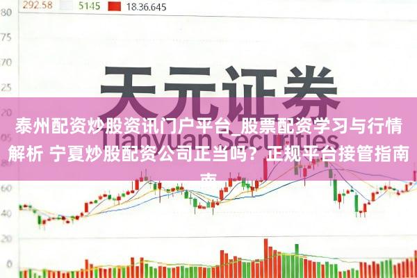 泰州配资炒股资讯门户平台_股票配资学习与行情解析 宁夏炒股配资公司正当吗？正规平台接管指南