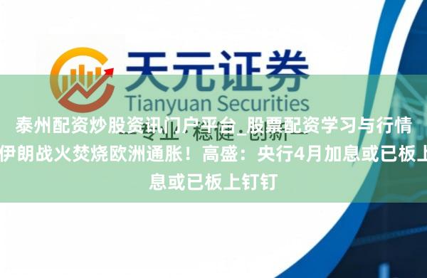 泰州配资炒股资讯门户平台_股票配资学习与行情解析 伊朗战火焚烧欧洲通胀！高盛：央行4月加息或已板上钉钉