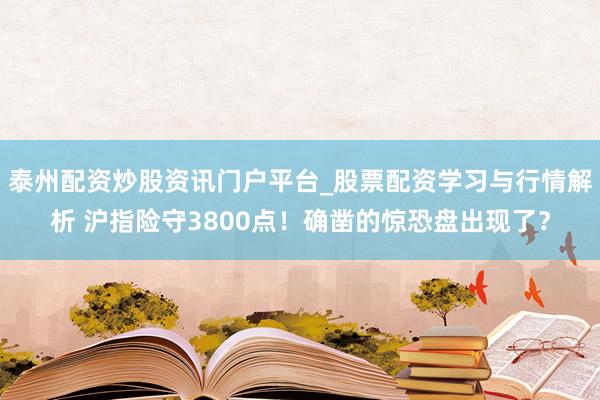 泰州配资炒股资讯门户平台_股票配资学习与行情解析 沪指险守3800点！确凿的惊恐盘出现了？