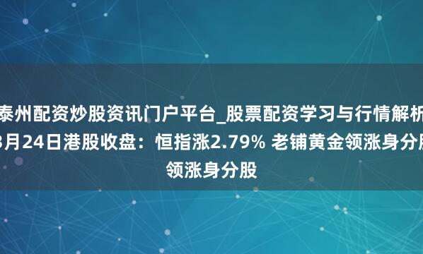 泰州配资炒股资讯门户平台_股票配资学习与行情解析 3月24日港股收盘：恒指涨2.79% 老铺黄金领涨身分股