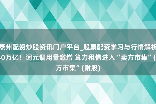 泰州配资炒股资讯门户平台_股票配资学习与行情解析 超140万亿！词元调用量激增 算力租借进入“卖方市集”(附股)
