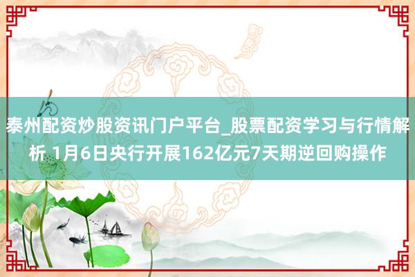 泰州配资炒股资讯门户平台_股票配资学习与行情解析 1月6日央行开展162亿元7天期逆回购操作