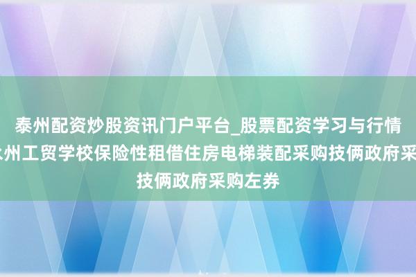 泰州配资炒股资讯门户平台_股票配资学习与行情解析 永州工贸学校保险性租借住房电梯装配采购技俩政府采购左券