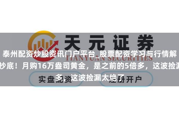 泰州配资炒股资讯门户平台_股票配资学习与行情解析 银行抄底!月购16万盎司黄金,是之前的5倍多,这波捡漏太绝了
