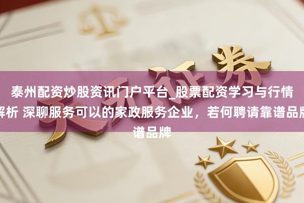 泰州配资炒股资讯门户平台_股票配资学习与行情解析 深聊服务可以的家政服务企业,若何聘请靠谱品牌