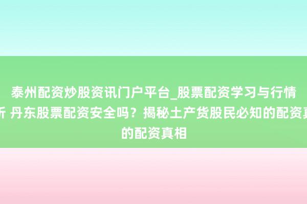 泰州配资炒股资讯门户平台_股票配资学习与行情解析 丹东股票配资安全吗?揭秘土产货股民必知的配资真相