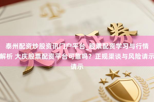 泰州配资炒股资讯门户平台_股票配资学习与行情解析 大庆股票配资平台可靠吗？正规渠谈与风险请示