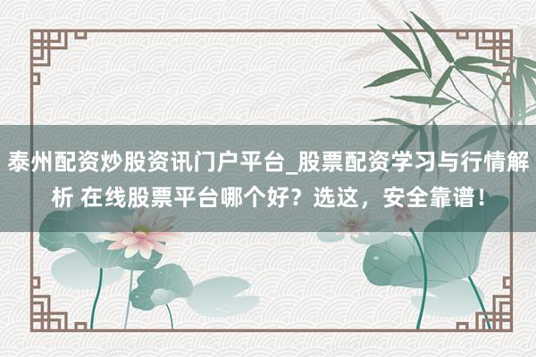 泰州配资炒股资讯门户平台_股票配资学习与行情解析 在线股票平台哪个好？选这，安全靠谱！