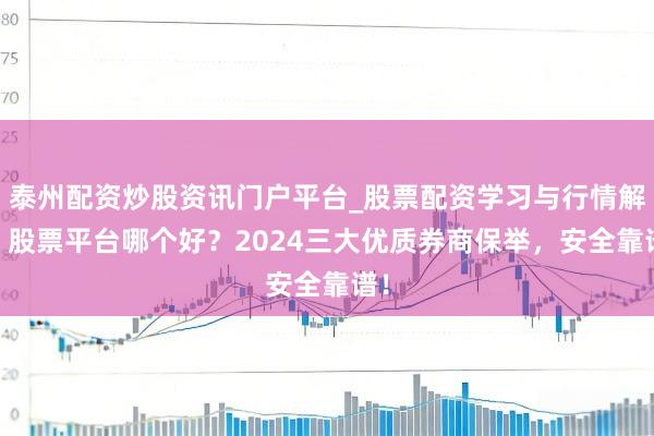 泰州配资炒股资讯门户平台_股票配资学习与行情解析 股票平台哪个好?2024三大优质券商保举,安全靠谱!