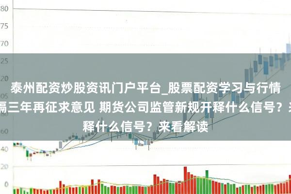 泰州配资炒股资讯门户平台_股票配资学习与行情解析 时隔三年再征求意见 期货公司监管新规开释什么信号？来看解读