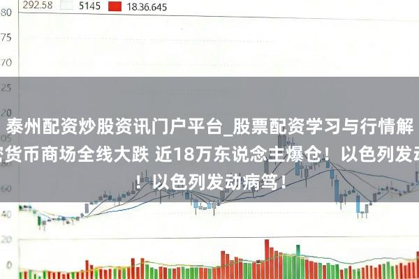 泰州配资炒股资讯门户平台_股票配资学习与行情解析 加密货币商场全线大跌 近18万东说念主爆仓！以色列发动病笃！