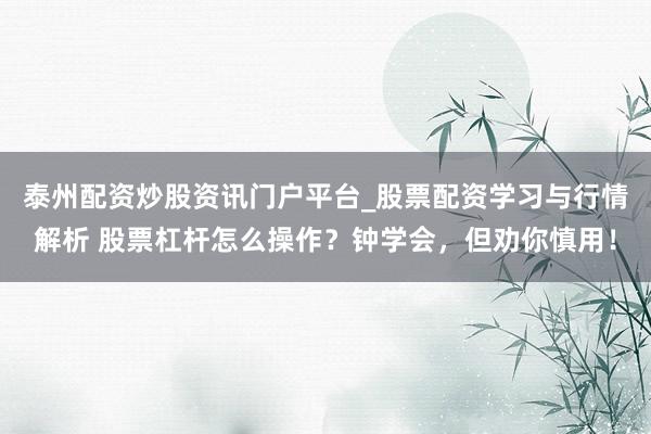 泰州配资炒股资讯门户平台_股票配资学习与行情解析 股票杠杆怎么操作？钟学会，但劝你慎用！