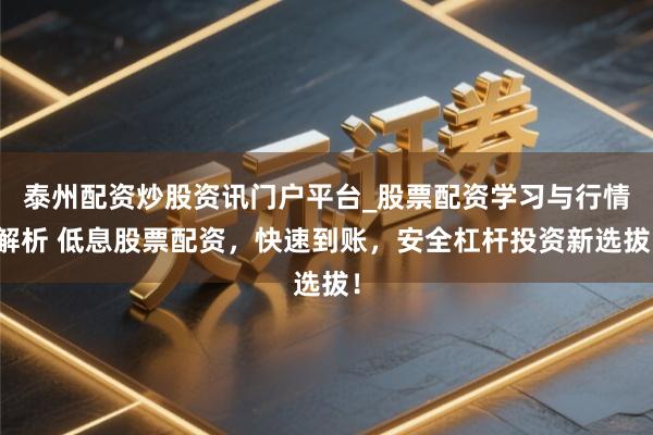 泰州配资炒股资讯门户平台_股票配资学习与行情解析 低息股票配资，快速到账，安全杠杆投资新选拔！
