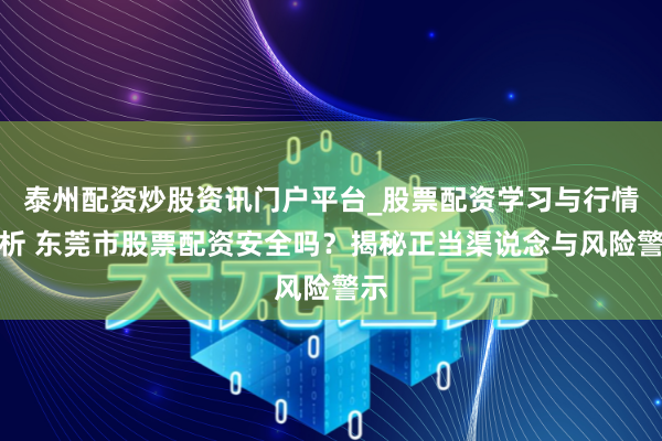 泰州配资炒股资讯门户平台_股票配资学习与行情解析 东莞市股票配资安全吗？揭秘正当渠说念与风险警示