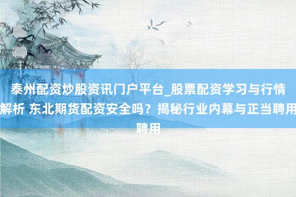 泰州配资炒股资讯门户平台_股票配资学习与行情解析 东北期货配资安全吗？揭秘行业内幕与正当聘用