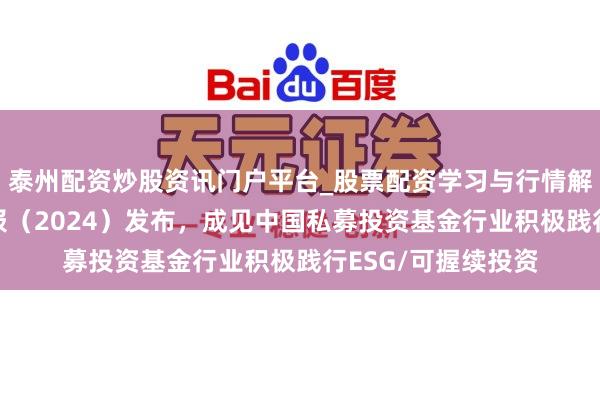 泰州配资炒股资讯门户平台_股票配资学习与行情解析 可握续投资年报（2024）发布，成见中国私募投资基金行业积极践行ESG/可握续投资