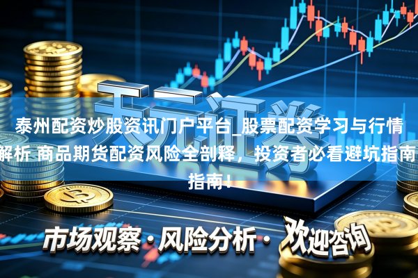 泰州配资炒股资讯门户平台_股票配资学习与行情解析 商品期货配资风险全剖释，投资者必看避坑指南！