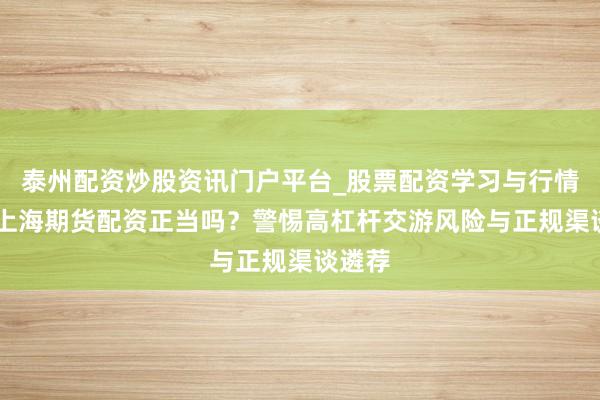 泰州配资炒股资讯门户平台_股票配资学习与行情解析 上海期货配资正当吗？警惕高杠杆交游风险与正规渠谈遴荐