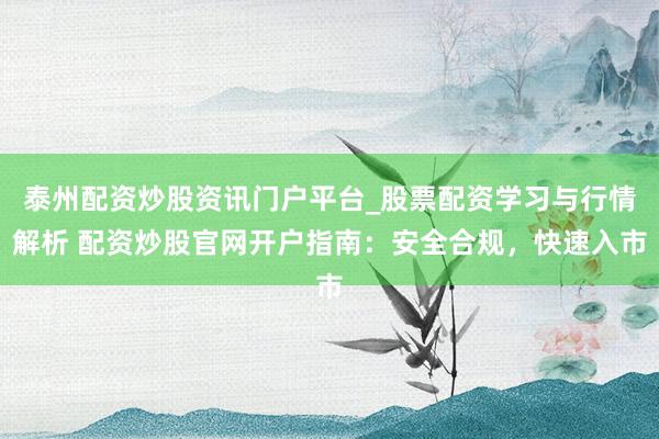 泰州配资炒股资讯门户平台_股票配资学习与行情解析 配资炒股官网开户指南：安全合规，快速入市