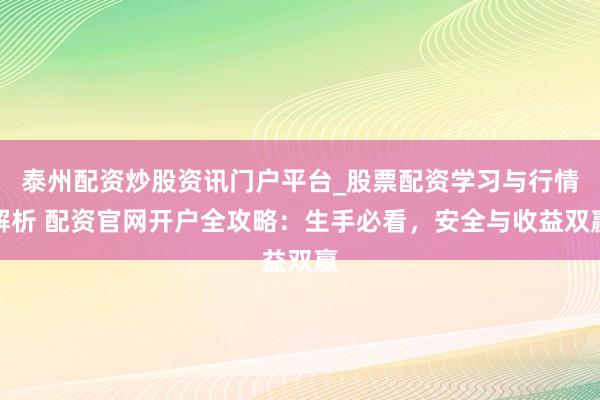 泰州配资炒股资讯门户平台_股票配资学习与行情解析 配资官网开户全攻略：生手必看，安全与收益双赢