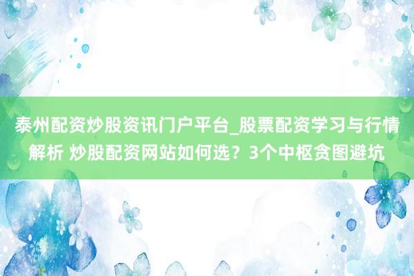 泰州配资炒股资讯门户平台_股票配资学习与行情解析 炒股配资网站如何选？3个中枢贪图避坑