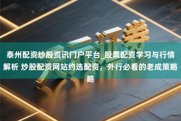 泰州配资炒股资讯门户平台_股票配资学习与行情解析 炒股配资网站约选配资，外行必看的老成策略